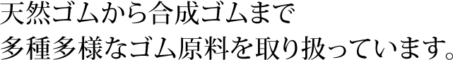 天然ゴムから合成ゴムまで多種多様なゴム原料を取り扱っています。