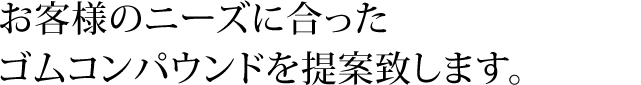 お客様のニーズに合ったゴムコンパウンドを提案致します。